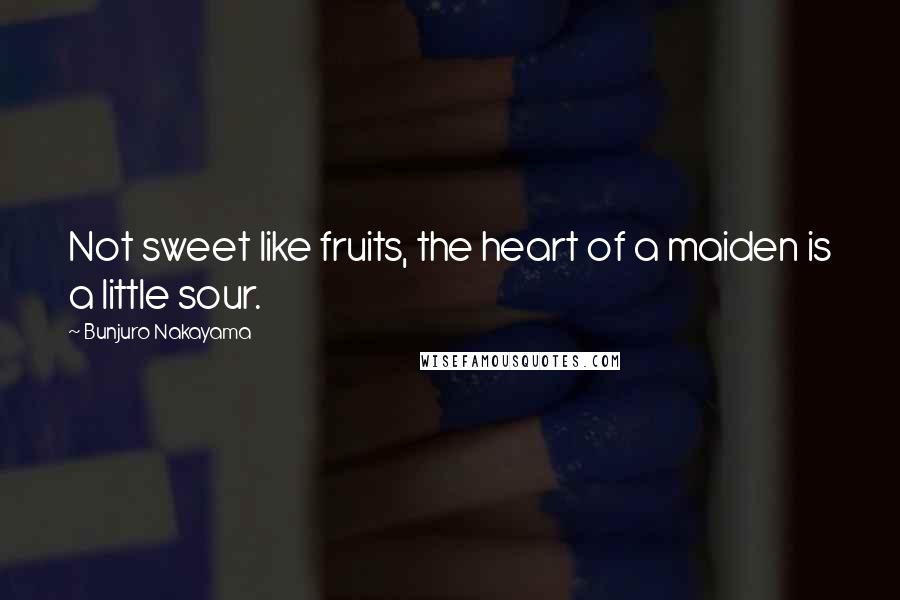 Bunjuro Nakayama Quotes: Not sweet like fruits, the heart of a maiden is a little sour.