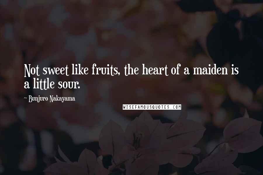 Bunjuro Nakayama Quotes: Not sweet like fruits, the heart of a maiden is a little sour.