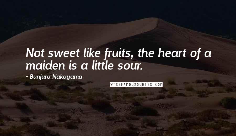 Bunjuro Nakayama Quotes: Not sweet like fruits, the heart of a maiden is a little sour.