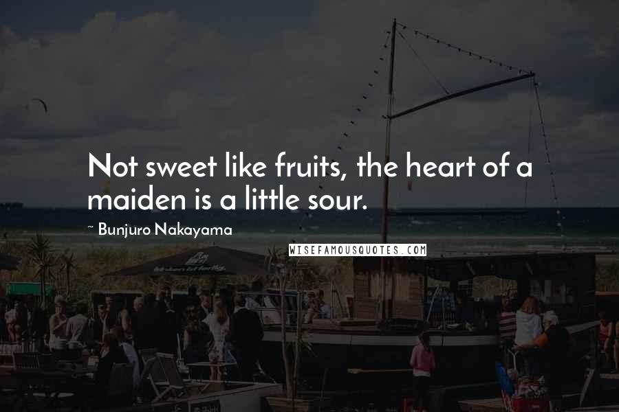 Bunjuro Nakayama Quotes: Not sweet like fruits, the heart of a maiden is a little sour.