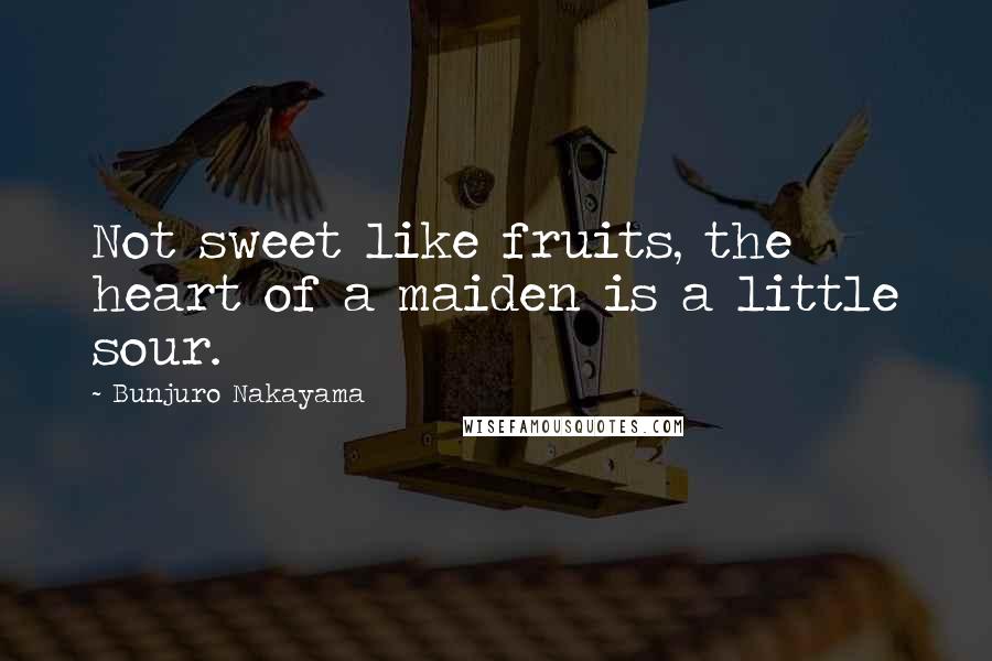 Bunjuro Nakayama Quotes: Not sweet like fruits, the heart of a maiden is a little sour.