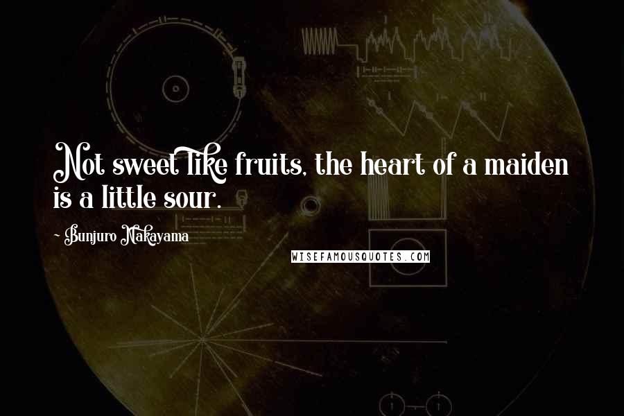 Bunjuro Nakayama Quotes: Not sweet like fruits, the heart of a maiden is a little sour.