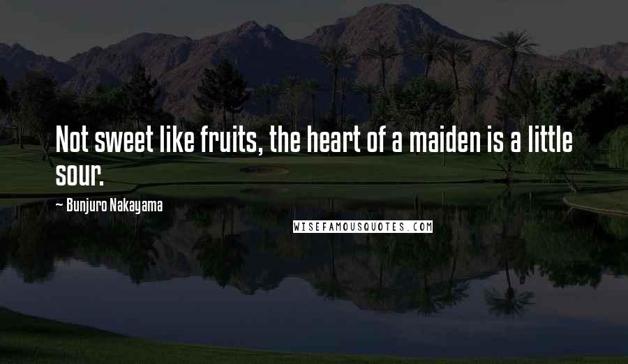 Bunjuro Nakayama Quotes: Not sweet like fruits, the heart of a maiden is a little sour.