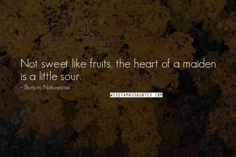 Bunjuro Nakayama Quotes: Not sweet like fruits, the heart of a maiden is a little sour.