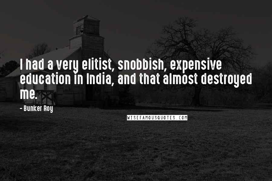 Bunker Roy Quotes: I had a very elitist, snobbish, expensive education in India, and that almost destroyed me.