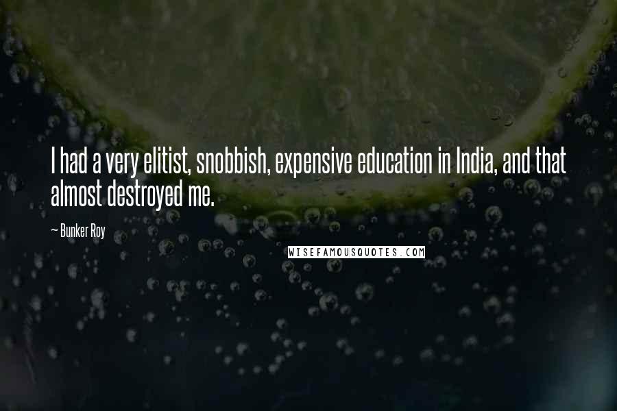 Bunker Roy Quotes: I had a very elitist, snobbish, expensive education in India, and that almost destroyed me.