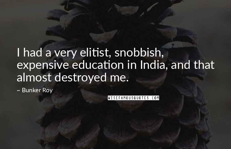 Bunker Roy Quotes: I had a very elitist, snobbish, expensive education in India, and that almost destroyed me.