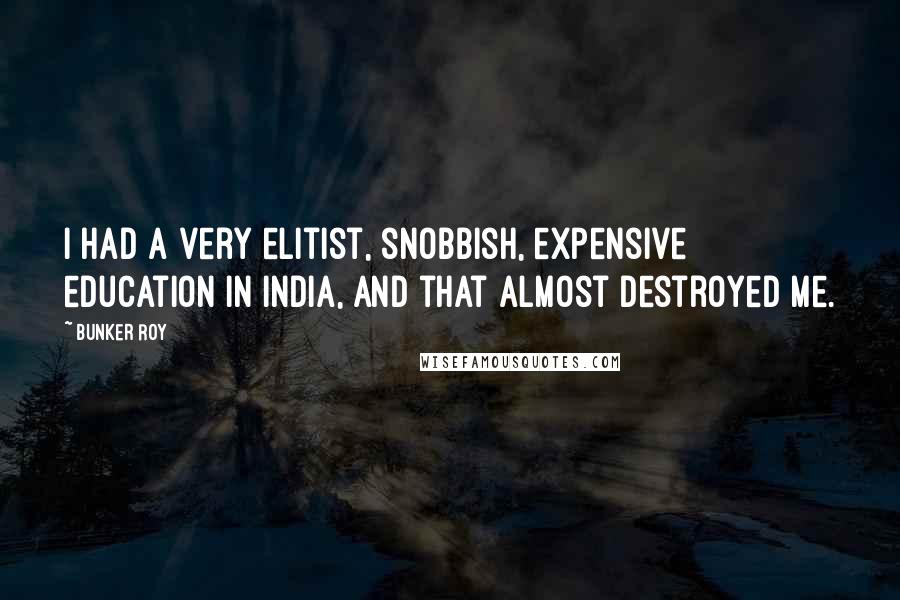 Bunker Roy Quotes: I had a very elitist, snobbish, expensive education in India, and that almost destroyed me.