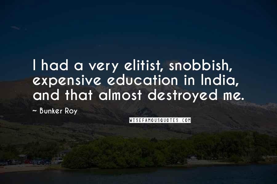 Bunker Roy Quotes: I had a very elitist, snobbish, expensive education in India, and that almost destroyed me.