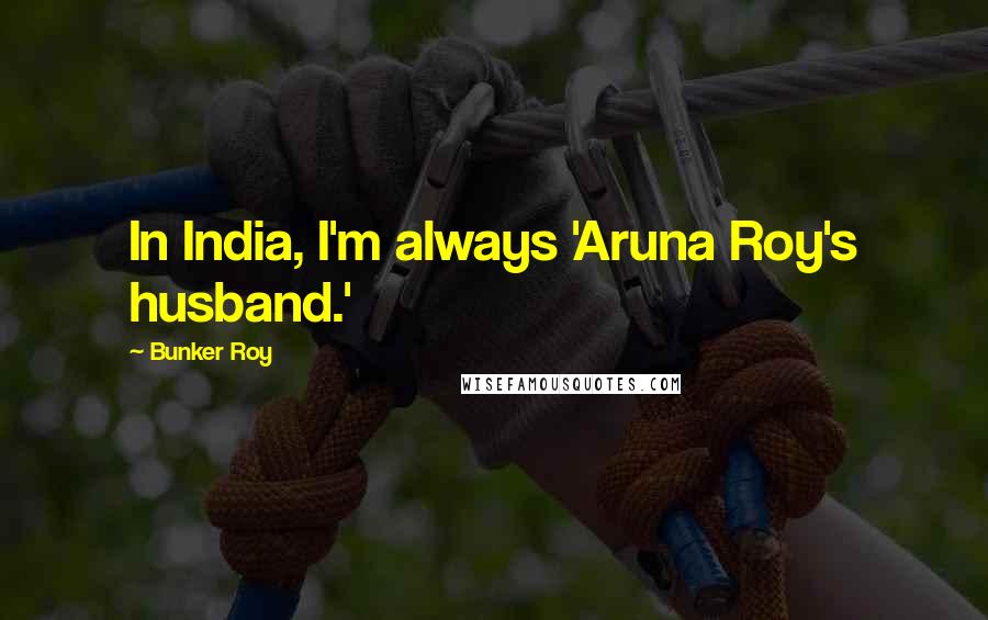 Bunker Roy Quotes: In India, I'm always 'Aruna Roy's husband.'