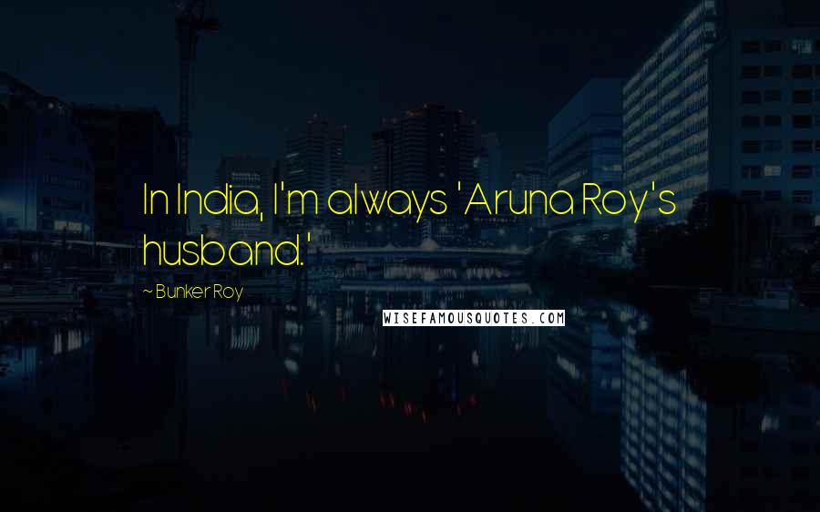 Bunker Roy Quotes: In India, I'm always 'Aruna Roy's husband.'