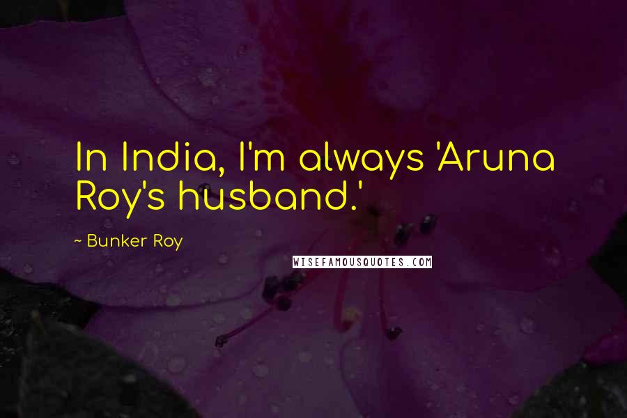 Bunker Roy Quotes: In India, I'm always 'Aruna Roy's husband.'