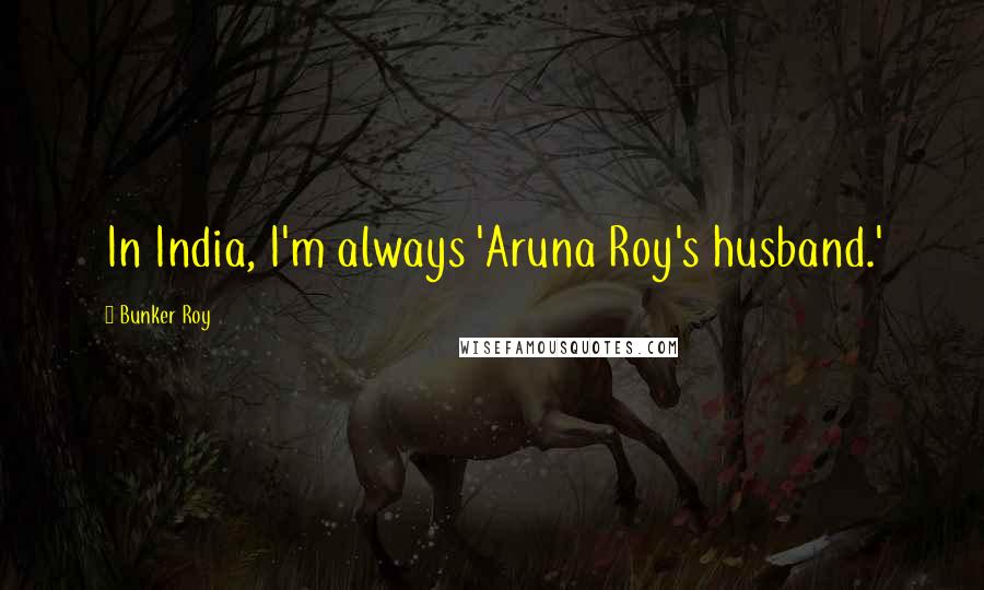 Bunker Roy Quotes: In India, I'm always 'Aruna Roy's husband.'