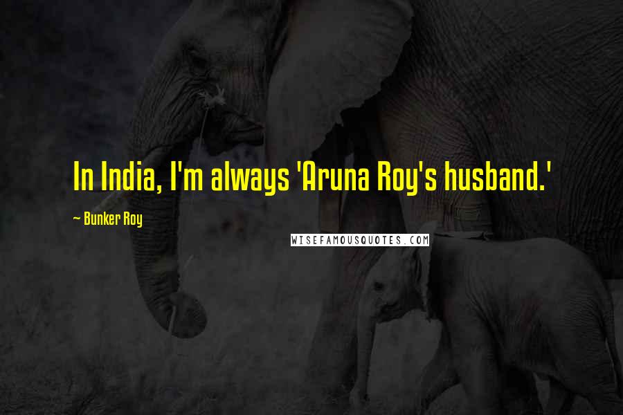 Bunker Roy Quotes: In India, I'm always 'Aruna Roy's husband.'