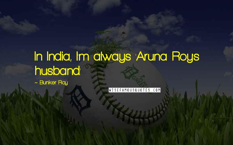 Bunker Roy Quotes: In India, I'm always 'Aruna Roy's husband.'