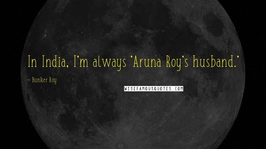 Bunker Roy Quotes: In India, I'm always 'Aruna Roy's husband.'