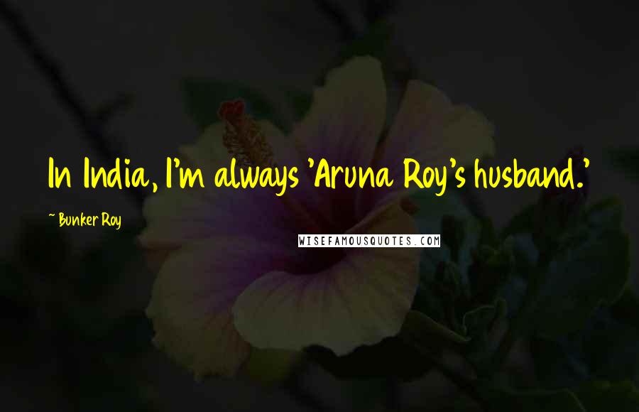 Bunker Roy Quotes: In India, I'm always 'Aruna Roy's husband.'