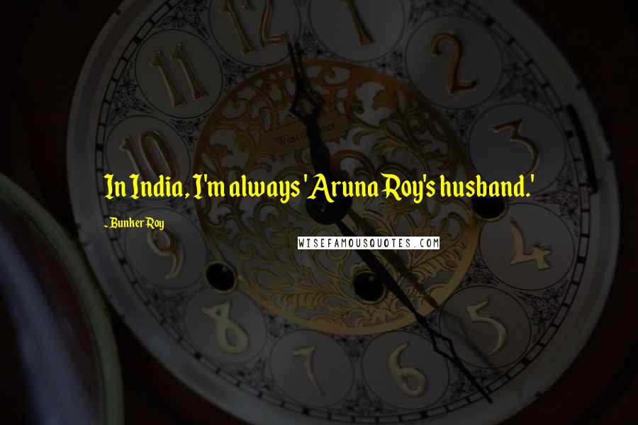 Bunker Roy Quotes: In India, I'm always 'Aruna Roy's husband.'