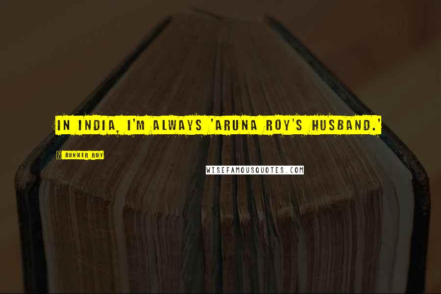 Bunker Roy Quotes: In India, I'm always 'Aruna Roy's husband.'