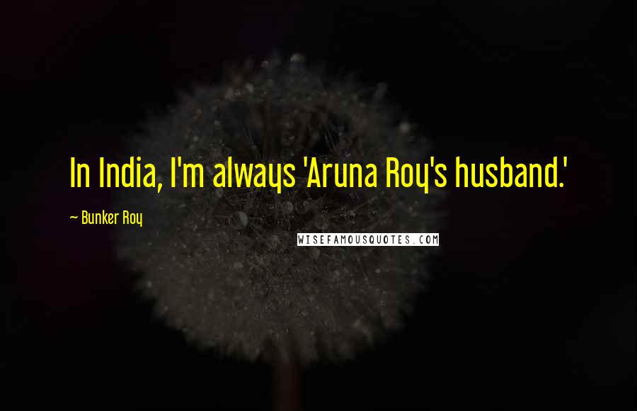 Bunker Roy Quotes: In India, I'm always 'Aruna Roy's husband.'