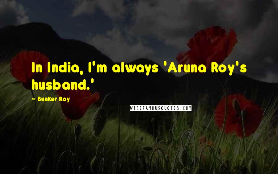 Bunker Roy Quotes: In India, I'm always 'Aruna Roy's husband.'