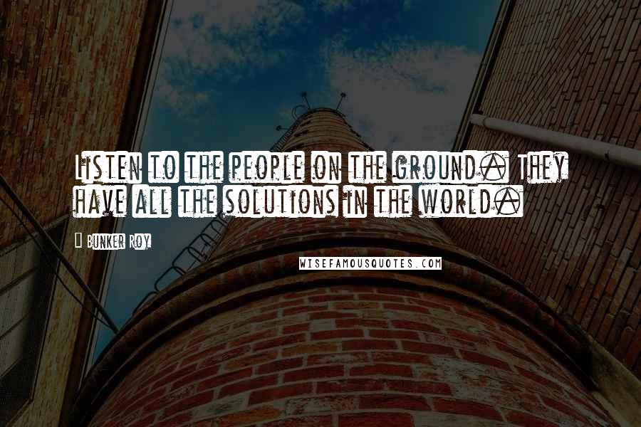 Bunker Roy Quotes: Listen to the people on the ground. They have all the solutions in the world.