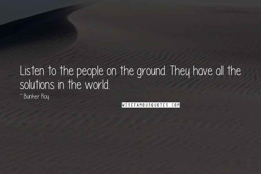 Bunker Roy Quotes: Listen to the people on the ground. They have all the solutions in the world.