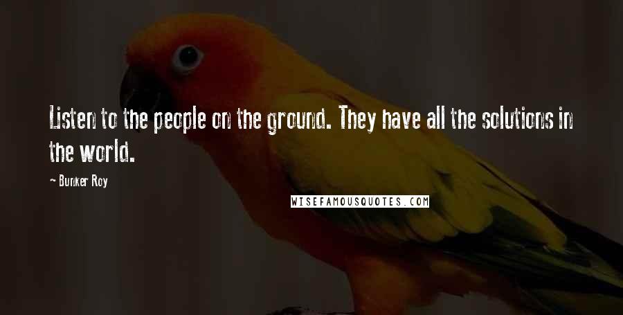 Bunker Roy Quotes: Listen to the people on the ground. They have all the solutions in the world.