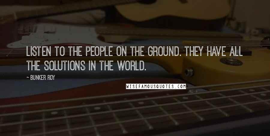 Bunker Roy Quotes: Listen to the people on the ground. They have all the solutions in the world.