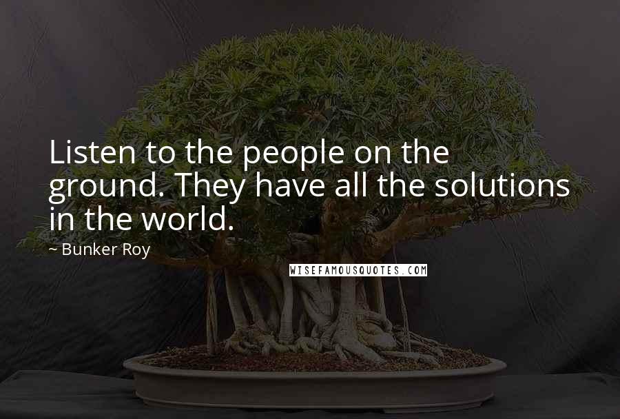 Bunker Roy Quotes: Listen to the people on the ground. They have all the solutions in the world.