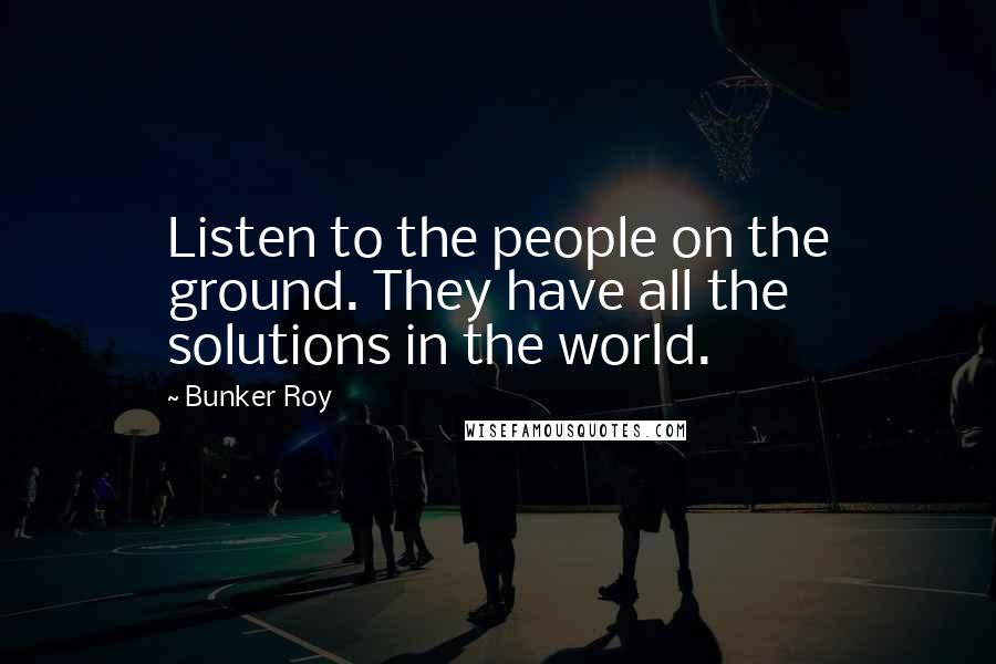 Bunker Roy Quotes: Listen to the people on the ground. They have all the solutions in the world.