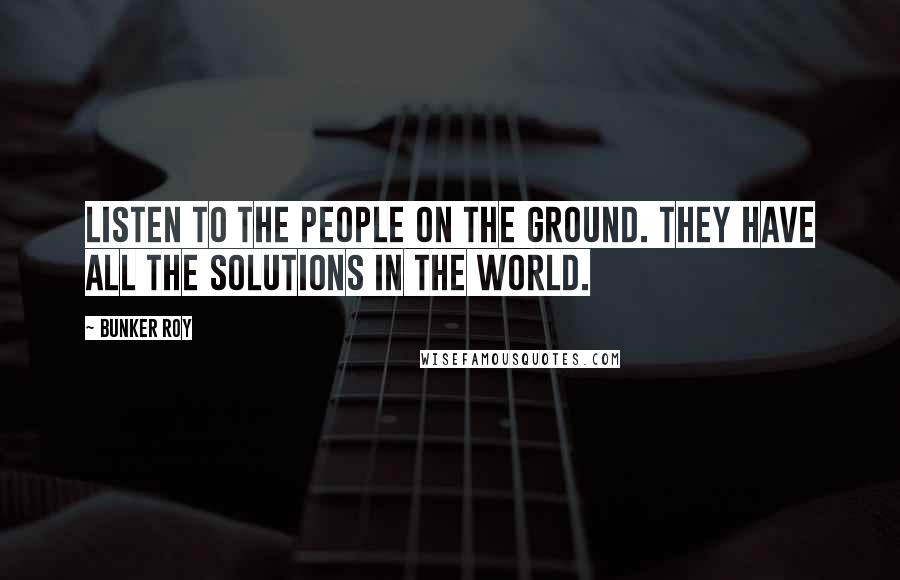 Bunker Roy Quotes: Listen to the people on the ground. They have all the solutions in the world.