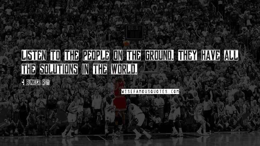 Bunker Roy Quotes: Listen to the people on the ground. They have all the solutions in the world.