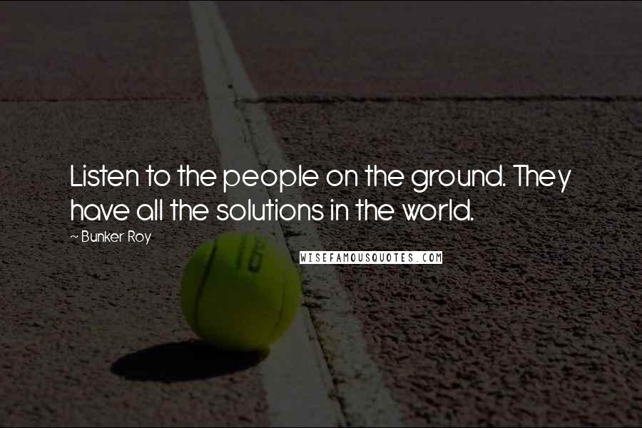 Bunker Roy Quotes: Listen to the people on the ground. They have all the solutions in the world.