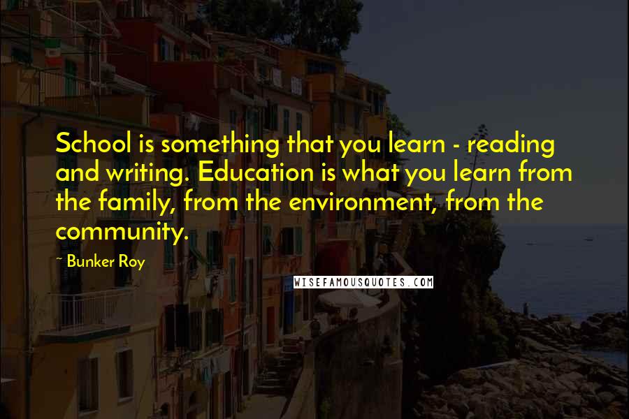 Bunker Roy Quotes: School is something that you learn - reading and writing. Education is what you learn from the family, from the environment, from the community.