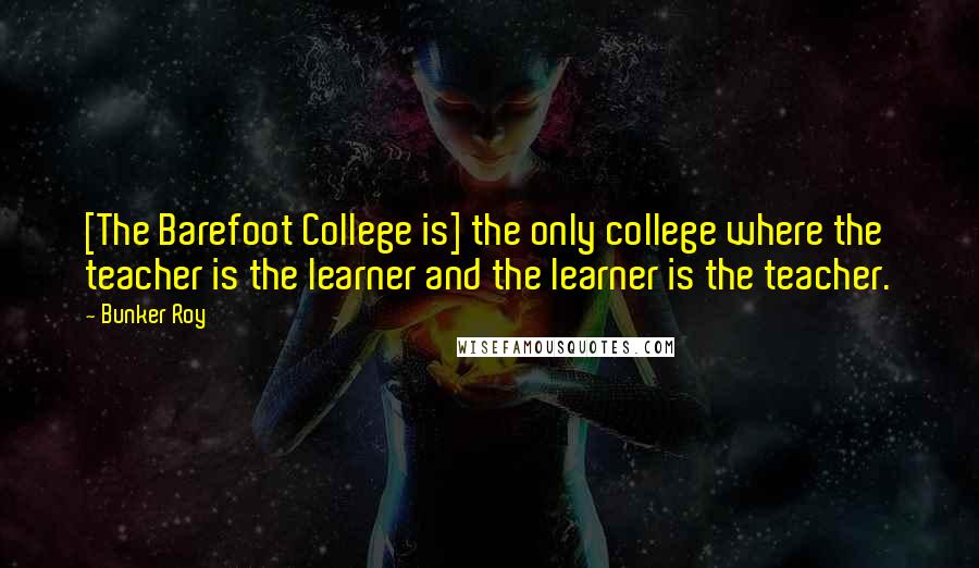 Bunker Roy Quotes: [The Barefoot College is] the only college where the teacher is the learner and the learner is the teacher.