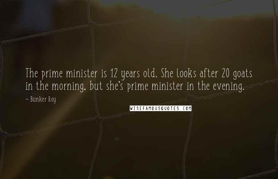 Bunker Roy Quotes: The prime minister is 12 years old. She looks after 20 goats in the morning, but she's prime minister in the evening.