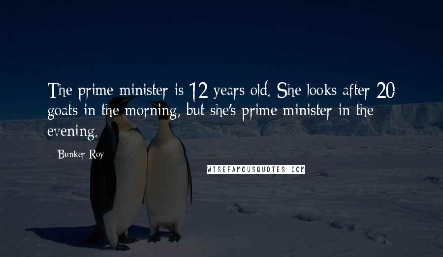 Bunker Roy Quotes: The prime minister is 12 years old. She looks after 20 goats in the morning, but she's prime minister in the evening.