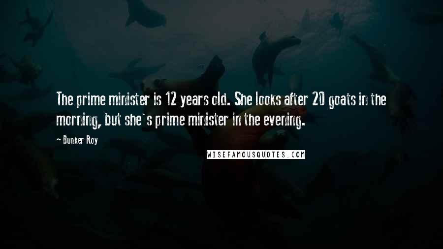 Bunker Roy Quotes: The prime minister is 12 years old. She looks after 20 goats in the morning, but she's prime minister in the evening.