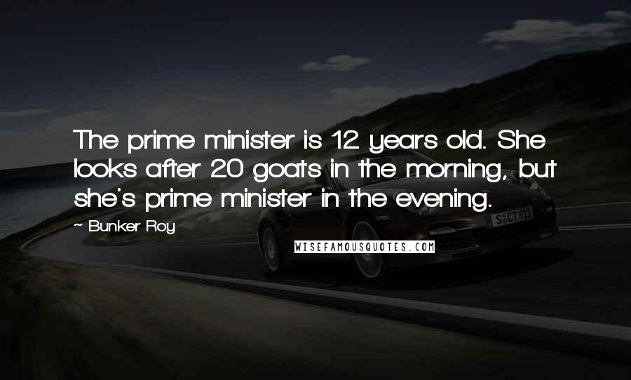 Bunker Roy Quotes: The prime minister is 12 years old. She looks after 20 goats in the morning, but she's prime minister in the evening.