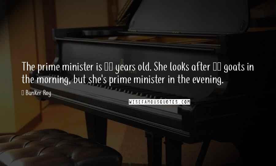 Bunker Roy Quotes: The prime minister is 12 years old. She looks after 20 goats in the morning, but she's prime minister in the evening.