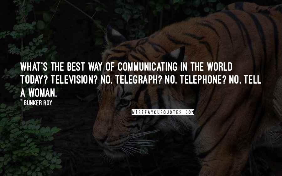 Bunker Roy Quotes: What's the best way of communicating in the world today? Television? No. Telegraph? No. Telephone? No. Tell a woman.