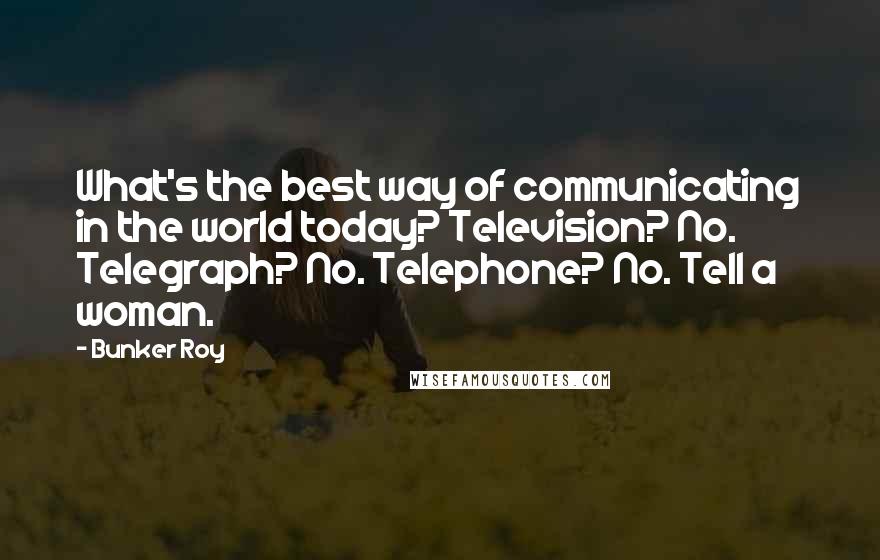 Bunker Roy Quotes: What's the best way of communicating in the world today? Television? No. Telegraph? No. Telephone? No. Tell a woman.