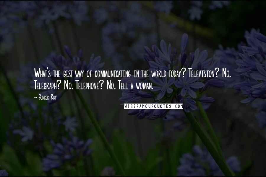 Bunker Roy Quotes: What's the best way of communicating in the world today? Television? No. Telegraph? No. Telephone? No. Tell a woman.