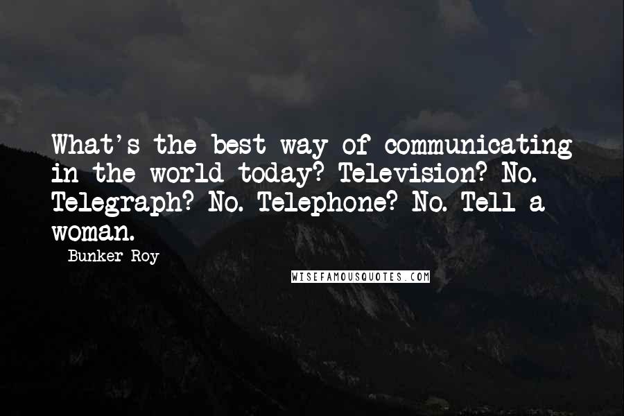 Bunker Roy Quotes: What's the best way of communicating in the world today? Television? No. Telegraph? No. Telephone? No. Tell a woman.