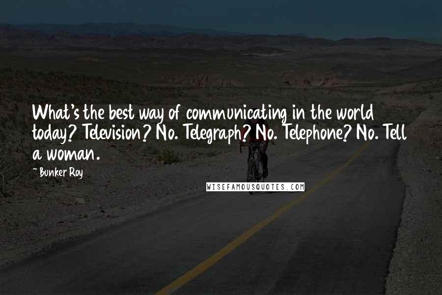 Bunker Roy Quotes: What's the best way of communicating in the world today? Television? No. Telegraph? No. Telephone? No. Tell a woman.