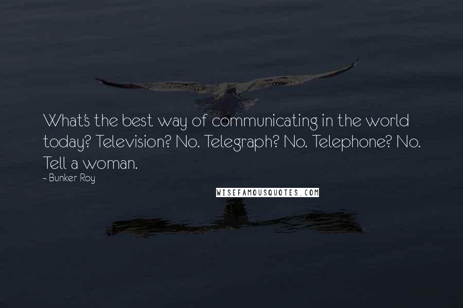 Bunker Roy Quotes: What's the best way of communicating in the world today? Television? No. Telegraph? No. Telephone? No. Tell a woman.