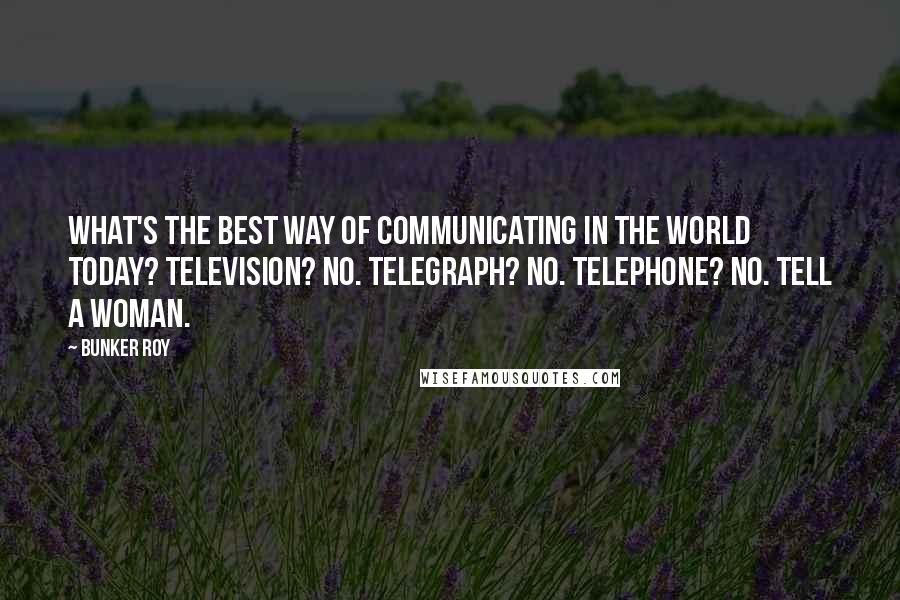 Bunker Roy Quotes: What's the best way of communicating in the world today? Television? No. Telegraph? No. Telephone? No. Tell a woman.