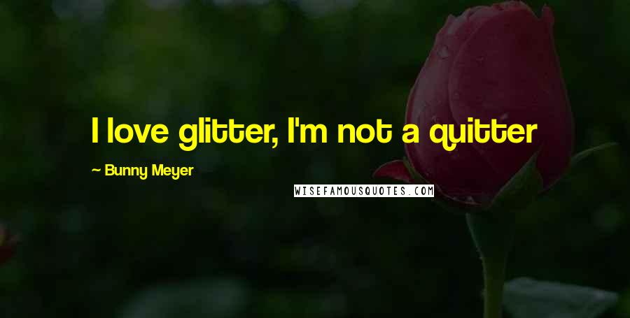 Bunny Meyer Quotes: I love glitter, I'm not a quitter