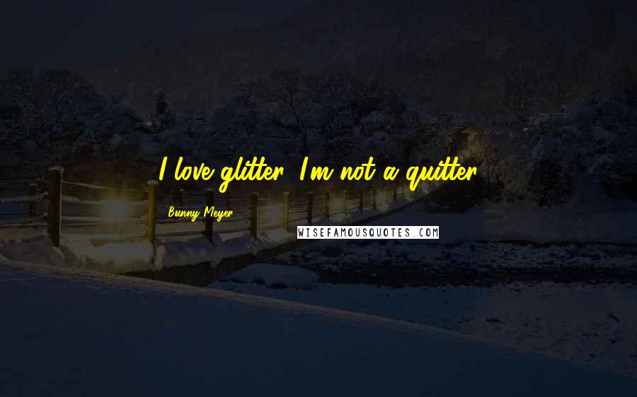 Bunny Meyer Quotes: I love glitter, I'm not a quitter